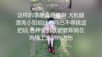 这样的享受真是爽啊 大长腿漂亮小姐姐扶着鸡巴不停挑逗把玩 各种姿势吸吮套弄骑在肉棒上面娇吟进出