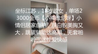 坐标江苏，18岁欲女，单场23000金币【小熊维尼呀】小情侣居家自拍，肤白貌美胸又大，跳蛋辅助达高潮，无套啪啪沉迷性爱快感