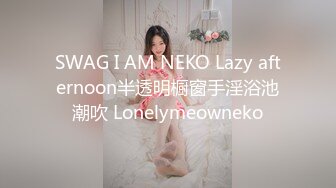 SWAG I AM NEKO Lazy afternoon半透明橱窗手淫浴池潮吹 Lonelymeowneko