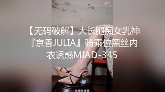 【无码破解】大长腿痴女乳神『京香JULIA』骑乘位黑丝内衣诱惑MIAD-345