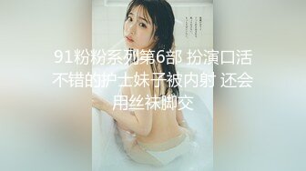 91粉粉系列第6部 扮演口活不错的护士妹子被内射 还会用丝袜脚交