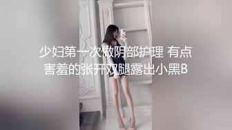 少妇第一次做阴部护理 有点害羞的张开双腿露出小黑B