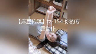 【麻豆传媒】tz-154 你的专属女仆