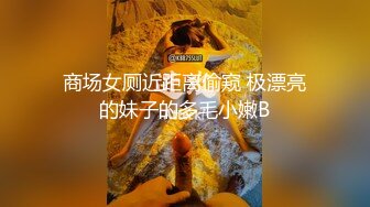 商场女厕近距离偷窥 极漂亮的妹子的多毛小嫩B