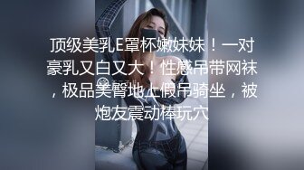 顶级美乳E罩杯嫩妹妹！一对豪乳又白又大！性感吊带网袜，极品美臀地上假吊骑坐，被炮友震动棒玩穴