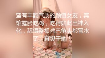 蛮有丰韵气质的颜值女友，宾馆露脸吃鸡，吃得如此出神入化，舔得整根鸡巴龟头都冒水了，真想干她！