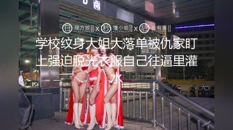 学校纹身大姐大落单被仇家盯上强迫脱光衣服自己往逼里灌水