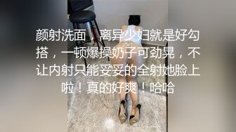 颜射洗面，离异少妇就是好勾搭，一顿爆操奶子可劲晃，不让内射只能妥妥的全射她脸上啦！真的好爽！哈哈