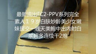 最新流出FC2-PPV系列完全素人１９岁白肤妙龄美少女嫩妹援交一线天美鲍中出内射白浆超多连续干2炮