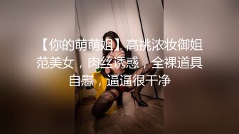 【你的萌萌姐】高挑浓妆御姐范美女，肉丝诱惑，全裸道具自慰，逼逼很干净