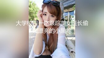 大学校园一路跟踪美女班长偷窥漂亮的小黑鲍