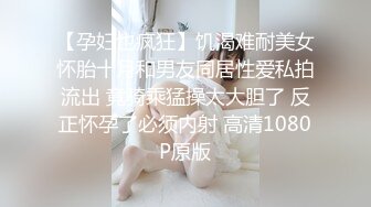 【孕妇也疯狂】饥渴难耐美女怀胎十月和男友同居性爱私拍流出 竟骑乘猛操太大胆了 反正怀孕了必须内射 高清1080P原版