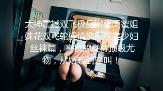 大神震撼双飞极品嫩模闺蜜姐妹花双飞轮操情趣网袜美少妇 丝袜篇，高挑的身材顶级尤物，从娇喘到淫叫！