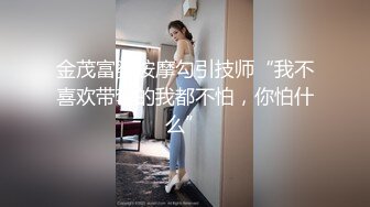 金茂富婆按摩勾引技师“我不喜欢带套的我都不怕，你怕什么”