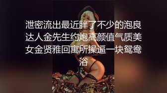 泄密流出最近胖了不少的泡良达人金先生约炮高颜值气质美女金贤雅回寓所操逼一块鸳鸯浴