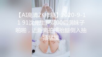 【AI高清2K修复】2020-9-11 91沈先生探花00后萌妹子啪啪，近距离拍摄抬腿侧入抽插猛操