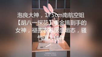 泡良大神，175cm南航空姐【胡八一探花】重金搞到手的女神，褪去衣衫尽显媚态，骚气逼人佳作