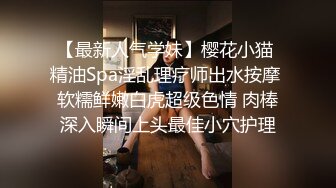 【最新人气学妹】樱花小猫 精油Spa淫乱理疗师出水按摩 软糯鲜嫩白虎超级色情 肉棒深入瞬间上头最佳小穴护理