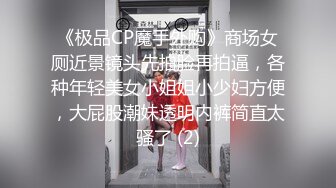 《极品CP魔手外购》商场女厕近景镜头先拍脸再拍逼，各种年轻美女小姐姐小少妇方便，大屁股潮妹透明内裤简直太骚了 (2)