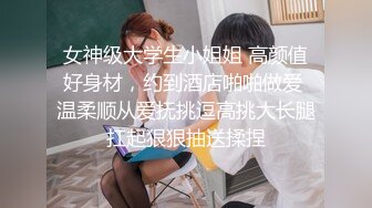 女神级大学生小姐姐 高颜值好身材，约到酒店啪啪做爱 温柔顺从爱抚挑逗高挑大长腿扛起狠狠抽送揉捏