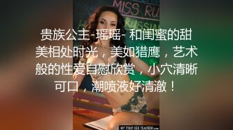 贵族公主-瑶瑶- 和闺蜜的甜美相处时光，美如猎鹰，艺术般的性爱自慰欣赏，小穴清晰可口，潮喷液好清澈！