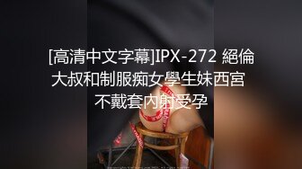 [高清中文字幕]IPX-272 絕倫大叔和制服痴女學生妹西宮 不戴套內射受孕