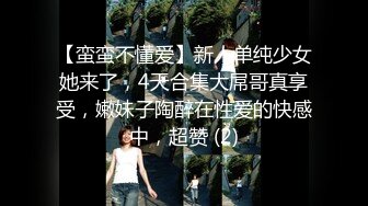 【蛮蛮不懂爱】新人单纯少女她来了，4天合集大屌哥真享受，嫩妹子陶醉在性爱的快感中，超赞 (2)