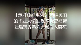 【迷奸睡奸系列】 清纯美丽的毕业大学生 颜值极高被迷晕后玩弄嫩穴大屌插入菊花