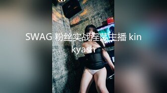 SWAG 粉丝实战淫荡主播 kinkyash