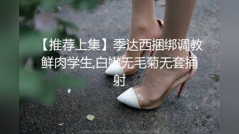 【推荐上集】季达西捆绑调教鲜肉学生,白嫩无毛菊无套捅射