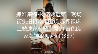 抓奸集锦-特精甄选第一现场街头扭打吃瓜围观 赤裸裸床上被逮还有被割屌的 各色良家女神狼狈瞬间 (337)