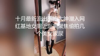 十月最新流出厕拍大神潜入网红基地女厕近距离聚焦偷拍几个美女尿尿