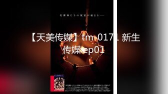 【天美传媒】tm-0171 新生传媒 ep01