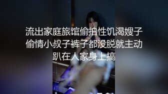 流出家庭旅馆偷拍性饥渴嫂子偷情小叔子裤子都没脱就主动趴在人家身上搞