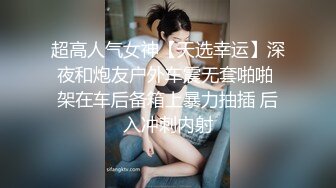 超高人气女神【天选幸运】深夜和炮友户外车震无套啪啪 架在车后备箱上暴力抽插 后入冲刺内射