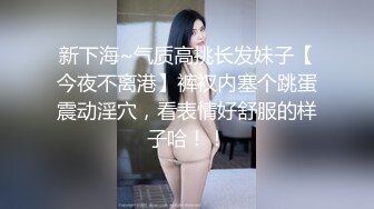 新下海~气质高挑长发妹子【今夜不离港】裤衩内塞个跳蛋震动淫穴，看表情好舒服的样子哈！！