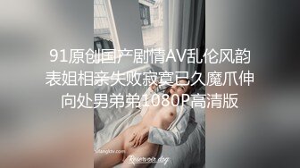 91原创国产剧情AV乱伦风韵表姐相亲失败寂寞已久魔爪伸向处男弟弟1080P高清版