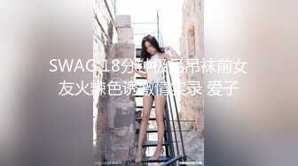 SWAG 18分钟极品吊袜前女友火辣色诱激情实录 爱子