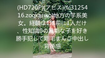 (HD720P)(アビス)(fc3125416.zooxarwo)地方の芋系美女。経験は1年前に1人だけ、性知識0の無垢な子を好き勝手犯して剛毛まんこ中出し背徳感