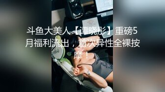 斗鱼大美人【谭晓彤】重磅5月福利流出，首次异性全裸按摩！