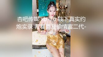 杏吧传媒 xb-76 线下真实约炮实录 背着男友偷情富二代-婉儿