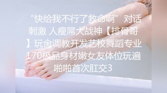 “快给我不行了救命啊”对话刺激 人瘦屌大战神【排骨哥】玩肏调教开发艺校舞蹈专业170极品身材嫩女友体位玩遍啪啪首次肛交3