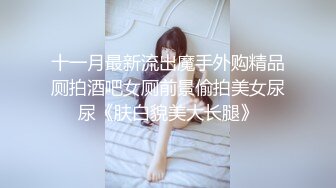 十一月最新流出魔手外购精品厕拍酒吧女厕前景偷拍美女尿尿《肤白貌美大长腿》