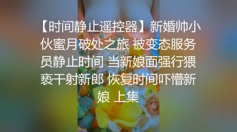 【时间静止遥控器】新婚帅小伙蜜月破处之旅 被变态服务员静止时间 当新娘面强行猥亵干射新郎 恢复时间吓懵新娘 上集