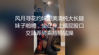 风月寻花约妹甜美清纯大长腿妹子啪啪，坐在身上摸屁股口交舔弄骑乘抽插猛操