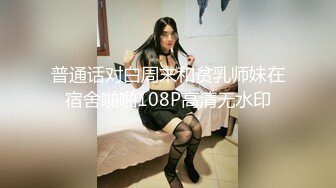 普通话对白周末和贫乳师妹在宿舍啪啪108P高清无水印