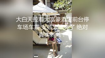 大白天拉着大富豪酒店前台停车场车震 女孩太漂亮了 绝对真实刺激！