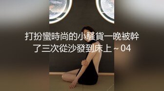 打扮蠻時尚的小騷貨一晚被幹了三次從沙發到床上～04