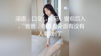 淫语，口交，骑马，窗前后入，''爸爸，你看看外面有没有人看我们''