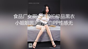 食品厂女厕全景偷拍极品黑衣小姐姐圆润的大白PP性感无敌